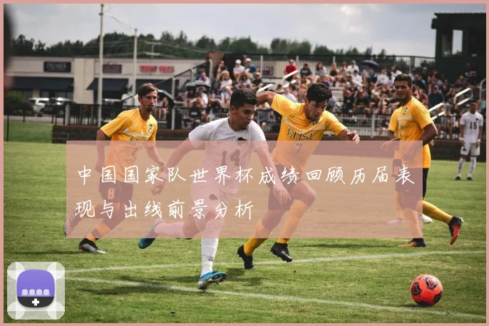 中国国家队世界杯成绩回顾历届表现与出线前景分析