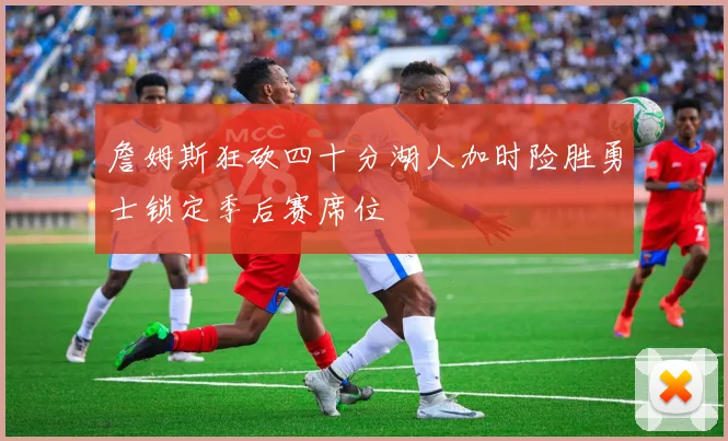 詹姆斯狂砍四十分湖人加时险胜勇士锁定季后赛席位