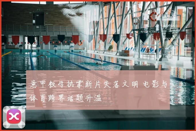 意甲教母执掌新片失落文明 电影与体育跨界话题升温