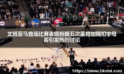 文班亚马首场比赛表现抢眼五次盖帽加隔扣字母哥引发热烈讨论